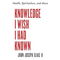 Knowledge I Wish I Had Known: Health, Spiritualism, and More Knowledge I Wish I Had Known: Health, Spiritualism, and More Paperback Kindle