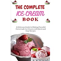 THE COMPLETE ICE CREAM BOOK: A Delicious Guide to Making Flavorful Homemade Ice Creams with Quick and Easy Recipes
