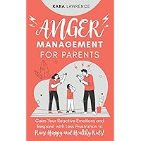 Anger Management for Parents: Calm Your Reactive Emotions and Respond with Less Frustration to Raise Happy and Healthy Kids!