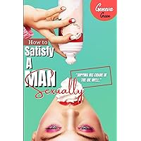 How To Satisfy A Man Sexually: A Guide On How To Please A Man Sexually; Tips On Giving Your Man Oral Sex; Great Sex Positions To Blow His Mind; Ways To Make Love, Seduce Him & Ride Him In Bed How To Satisfy A Man Sexually: A Guide On How To Please A Man Sexually; Tips On Giving Your Man Oral Sex; Great Sex Positions To Blow His Mind; Ways To Make Love, Seduce Him & Ride Him In Bed Paperback Kindle