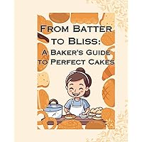 From Batter to Bliss A Baker's Guide to Perfect From Batter to Bliss A Baker's Guide to Perfect Kindle Paperback