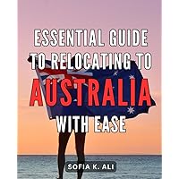 Essential guide to relocating to Australia with ease: The Ultimate Handbook to Effortlessly Relocating to Australia: Your Essential Migration Companion