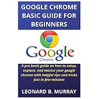 GOOGLE CHROME BASIC GUIDE FOR BEGINNERS: A pro basic guide on how to setup, explore, and master your google chrome with helpful tips and tricks just in few minutes GOOGLE CHROME BASIC GUIDE FOR BEGINNERS: A pro basic guide on how to setup, explore, and master your google chrome with helpful tips and tricks just in few minutes Paperback