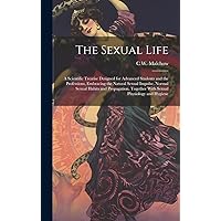 The Sexual Life: A Scientific Treatise Designed for Advanced Students and the Professions, Embracing the Natural Sexual Impulse, Normal Sexual Habits ... Together With Sexual Physiology and Hygiene The Sexual Life: A Scientific Treatise Designed for Advanced Students and the Professions, Embracing the Natural Sexual Impulse, Normal Sexual Habits ... Together With Sexual Physiology and Hygiene Hardcover Paperback