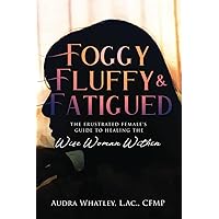 Foggy, Fluffy & Fatigued: The Frustrated Female's Guide To Healing The Wise Woman Within