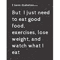I have diabetes....But I just need to eat good food, exercises, lose weight, and watch what I eat: Diabetes Diary Log Book - 90 Days Diabetes Health ... Journal Log book Size 8.5 x 11 Inches I have diabetes....But I just need to eat good food, exercises, lose weight, and watch what I eat: Diabetes Diary Log Book - 90 Days Diabetes Health ... Journal Log book Size 8.5 x 11 Inches Paperback