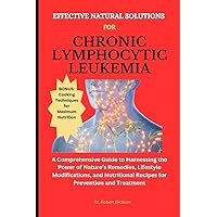 EFFECTIVE NATURAL SOLUTIONS FOR CHRONIC LYMPHOCYTIC LEUKEMIA: A Guide to Harnessing the Power of Nature’s Remedies, Lifestyle Modifications, and Nutritional Recipes for Prevention and Treatment EFFECTIVE NATURAL SOLUTIONS FOR CHRONIC LYMPHOCYTIC LEUKEMIA: A Guide to Harnessing the Power of Nature’s Remedies, Lifestyle Modifications, and Nutritional Recipes for Prevention and Treatment Paperback Kindle