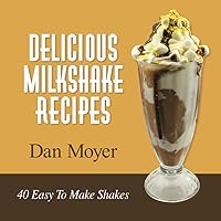 Delicious Milkshake Recipes: 40 Easy To Make Shakes (Delicious Recipes Cookbooks)