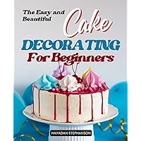 The Easy and Beautiful Cake Decorating for Beginners: Transform simple cakes into edible masterpieces with easy and beautiful decorating techniques