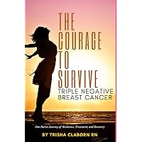 The Courage to Survive Triple Negative Breast Cancer: One Nurses Journey of Resilience, Treatment, and Recovery The Courage to Survive Triple Negative Breast Cancer: One Nurses Journey of Resilience, Treatment, and Recovery Paperback Kindle
