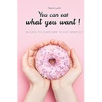 you can eat what you want!: Yes when you do it mindfully, 30 days to learn how to eat mindfully