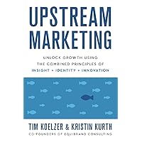 Upstream Marketing: Unlock Growth Using the Combined Principles of Insight, Identity, and Innovation