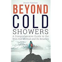 Beyond Cold Showers: A Comprehensive Guide to the Wim Hof Method and Its Benefits (Cold Exposure Mastery) Beyond Cold Showers: A Comprehensive Guide to the Wim Hof Method and Its Benefits (Cold Exposure Mastery) Paperback Kindle Hardcover