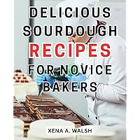 Delicious Sourdough Recipes for Novice Bakers: Unlock the Secrets of Fermented Bread Making | Your Ultimate Handbook for-Crafting Mouthwatering, Healthy, and Handcrafted Loaves