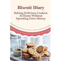 Biscuit Diary: Baking Delicious Cookies At Home Without Spending Extra Money: Easy Biscuit Recipe Book