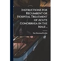 Instructions for Recumbent or Hospital Treatment of Acute Gonorrhea in the Male .. Instructions for Recumbent or Hospital Treatment of Acute Gonorrhea in the Male .. Paperback Hardcover