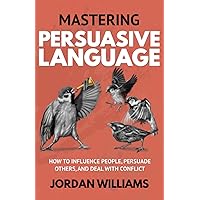 Mastering Persuasive Language: How to Influence People, Persuade Others, and Deal With Conflict (Mastering Oneself)