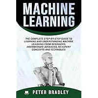 Machine Learning :The Complete Step-By-Step Guide To Learning and Understanding Machine Learning From Beginners, Intermediate Advanced, To Expert Concepts and Techniques
