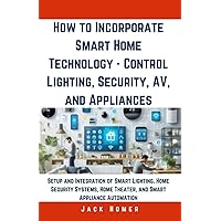How to Incorporate Smart Home Technology - Control Lighting, Security, AV, and Appliances: Setup and Integration of Smart Lighting, Home Security ... Automation (Build It Yourself Mastery Series) How to Incorporate Smart Home Technology - Control Lighting, Security, AV, and Appliances: Setup and Integration of Smart Lighting, Home Security ... Automation (Build It Yourself Mastery Series) Kindle Paperback