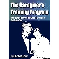 The Caregiver's Training Program: What You Need to Know to Take Care of Your Parents in Their Golden Years The Caregiver's Training Program: What You Need to Know to Take Care of Your Parents in Their Golden Years Paperback Kindle