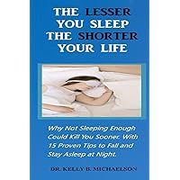 THE LESSER YOU SLEEP THE SHORTER YOUR LIFE: Why Not Sleeping Enough Could Kill You Sooner. With 15 Proven Tips to Fall and Stay Asleep at Night. THE LESSER YOU SLEEP THE SHORTER YOUR LIFE: Why Not Sleeping Enough Could Kill You Sooner. With 15 Proven Tips to Fall and Stay Asleep at Night. Paperback Kindle