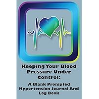 Keeping Your Blood Pressure Under Control: A Blank Prompted Hypertension Journal And Log Book: Find Trends In Your Diet And Medication And Take Charge Of Your Blood Pressure.