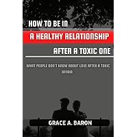 HOW TO BE IN A HEALTHY RELATIONSHIP AFTER A TOXIC ONE: What People Don’t Know About Love After A Toxic Affair HOW TO BE IN A HEALTHY RELATIONSHIP AFTER A TOXIC ONE: What People Don’t Know About Love After A Toxic Affair Paperback Kindle