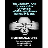 The Unsightly Truth of Laser Vision Correction: LASIK Surgery Makes Healthy Eyes Sick The Unsightly Truth of Laser Vision Correction: LASIK Surgery Makes Healthy Eyes Sick Paperback Kindle