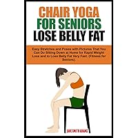 CHAIR YOGA FOR SENIORS LOSE BELLY FAT: Easy Stretches and Poses with Pictures That You Can Do Sitting Down at Home for Rapid Weight Loss and to Lose ... Fast. (Fitness for Seniors Healthy Aging). CHAIR YOGA FOR SENIORS LOSE BELLY FAT: Easy Stretches and Poses with Pictures That You Can Do Sitting Down at Home for Rapid Weight Loss and to Lose ... Fast. (Fitness for Seniors Healthy Aging). Paperback Kindle Hardcover