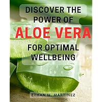 Discover the Power of Aloe Vera for Optimal Wellbeing: Unleash the Hidden Potential of Aloe Vera to Enhance Your Overall Health and Vitality