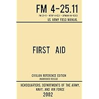 First Aid - FM 4-25.11 US Army Field Manual (2002 Civilian Reference Edition): Unabridged Manual On Military First Aid Skills And Procedures (Latest Release) (Military Outdoors Skills Series) First Aid - FM 4-25.11 US Army Field Manual (2002 Civilian Reference Edition): Unabridged Manual On Military First Aid Skills And Procedures (Latest Release) (Military Outdoors Skills Series) Paperback Kindle Hardcover
