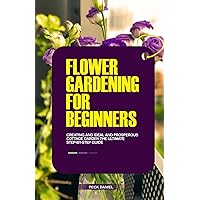 FLOWER GARDENING FOR BEGINNERS: Exclusive Step by step guide to creating a colorful garden at your comfort, with low costs .