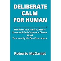 Deliberate Calm for Human: Transform Your Mindset, Reduce Stress, and Find Clarity in a Chaotic World That virtually No One Knows About Deliberate Calm for Human: Transform Your Mindset, Reduce Stress, and Find Clarity in a Chaotic World That virtually No One Knows About Kindle Paperback