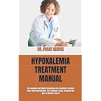 HYPOKALEMIA TREATMENT MANUAL: The Complete And Helpful Instructions On Everything You Must Know About Hypokalemia, The Treatment, Cause, Symptom And How To Recover From It