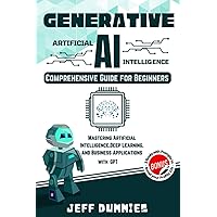 GENERATIVE AI - Comprehensive Guide for Beginners: Mastering Artificial Intelligence, Deep Learning, and Business Applications with ChatGPT (Bonus: 3 Books with Prompts to Boost Your Profits 10x)