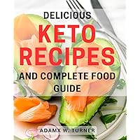 Delicious Keto Recipes and Complete Food Guide: Savor the Flavor with Irresistible Keto Recipes and Expert Tips for Your Healthy Lifestyle