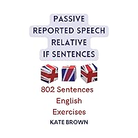 Passive, Reported Speech, Relative, If Sentences. 802 Sentences. English Exercises. Passive, Reported Speech, Relative, If Sentences. 802 Sentences. English Exercises. Kindle Paperback