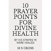10 PRAYER POINTS FOR DIVINE HEALTH: BY HIS STRIPES YE WERE HEALED 10 PRAYER POINTS FOR DIVINE HEALTH: BY HIS STRIPES YE WERE HEALED Paperback