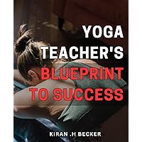 Yoga Teacher's Blueprint to Success: Unlocking the Secrets to Build a Thriving Yoga Career: A Step-by-Step Guide for Aspiring Yoga Teachers.