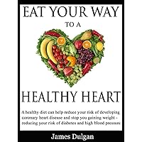 EAT YOUR WAY TO A HEALTHY HEART: Reduce your risk of coronary heart disease, diabetes and high blood pressure