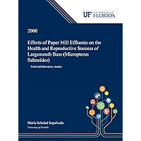 Effects of Paper Mill Effluents on the Health and Reproductive Success of Largemouth Bass (Micropterus Salmoides): Field and Laboratory Studies Effects of Paper Mill Effluents on the Health and Reproductive Success of Largemouth Bass (Micropterus Salmoides): Field and Laboratory Studies Hardcover Paperback