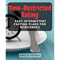 Time-Restricted Eating: Easy Intermittent Fasting Plans for Newcomers: Kickstart Your Health Journey with Effective and Beginner-Friendly Intermittent Fasting Schedules