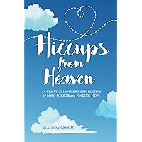 Hiccups From Heaven: A Grieving Mother's Perspective of Loss, Sorrow, and Finding Hope