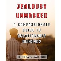 Jealousy Unmasked: A Compassionate Guide to Relationship Harmony: Navigating Emotional Tides and Strengthening Bonds in Love and Trust