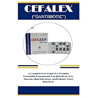 CEFALEX (“DANTIBIOTIC”): A Complete User Guide For Treating Bronchitis, Pneumonia, Ear Infections, Sore Throats, Skin Infections, And Urinary Tract Infections
