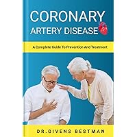 CORONARY ARTERY DISEASE: A Complete Guide To Prevention And Treatment CORONARY ARTERY DISEASE: A Complete Guide To Prevention And Treatment Kindle Paperback