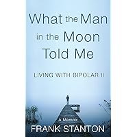 What the Man in the Moon Told Me: Living With Bipolar II A Memoir What the Man in the Moon Told Me: Living With Bipolar II A Memoir Paperback Kindle