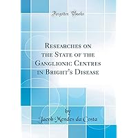 Researches on the State of the Ganglionic Centres in Bright's Disease (Classic Reprint) Researches on the State of the Ganglionic Centres in Bright's Disease (Classic Reprint) Hardcover Paperback