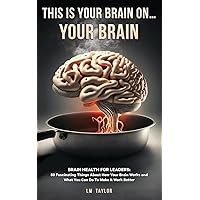 This is Your Brain On...Your Brain: Brain Health for Leaders: 89 Fascinating Things About How Your Brain Works and What You Can Do To Make It Work Better