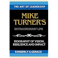 THE ART OF LEADERSHIP:MIKE TURNER'S EXTRAORDINARY LIFE: BIOGRAPHY OF vision resilience and impact THE ART OF LEADERSHIP:MIKE TURNER'S EXTRAORDINARY LIFE: BIOGRAPHY OF vision resilience and impact Kindle Paperback
